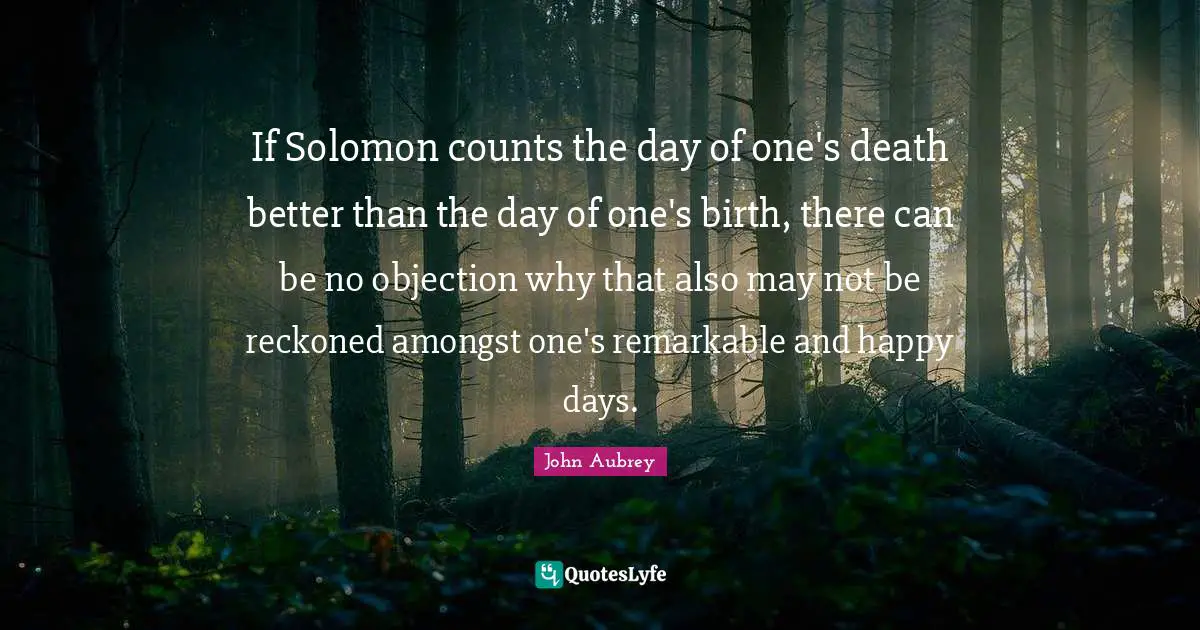 Solomon Quotes: "If Solomon counts the day of one's death better than the day of one's birth, there can be no objection why that also may not be reckoned amongst one's remarkable and happy days."