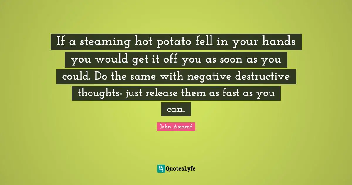 If a steaming hot potato fell in your hands you would get it off you as soon as you could. Do the same with negative destructive thoughts- just release them as fast as you can.
