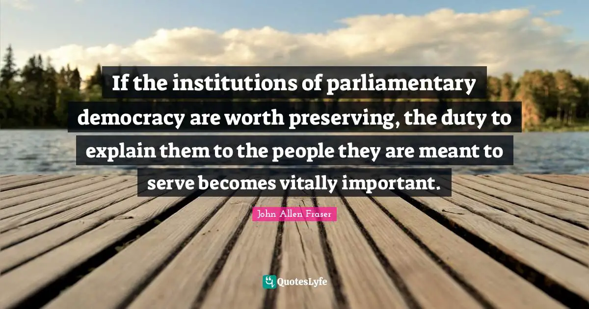 If the institutions of parliamentary democracy are worth preserving, the duty to explain them to the people they are meant to serve becomes vitally important.