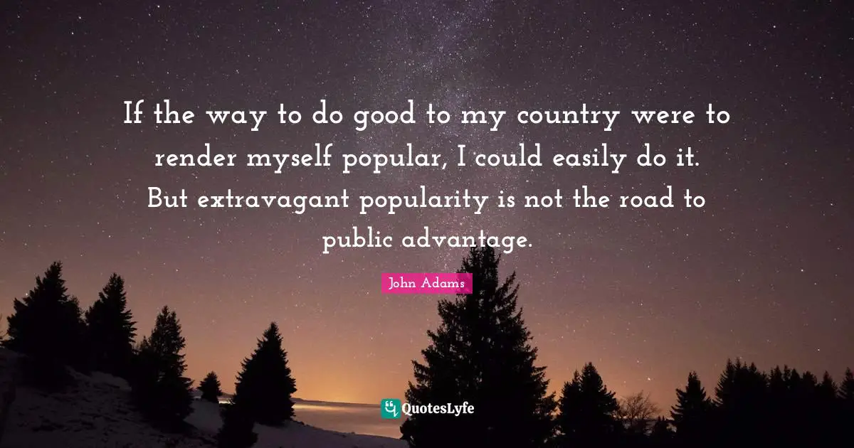 If the way to do good to my country were to render myself popular, I could easily do it. But extravagant popularity is not the road to public advantage.