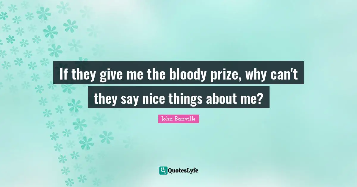 If they give me the bloody prize, why can't they say nice things about me?