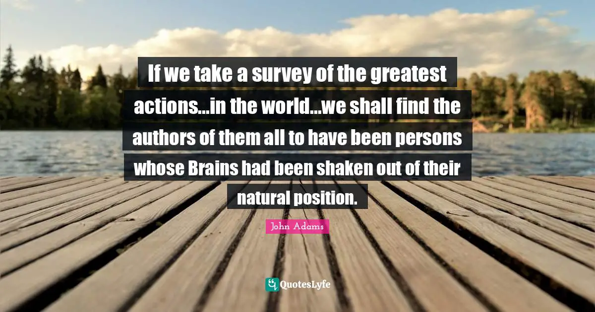 If we take a survey of the greatest actions...in the world...we shall find the authors of them all to have been persons whose Brains had been shaken out of their natural position.