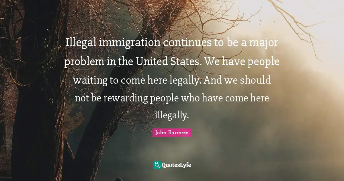 Illegal immigration continues to be a major problem in the United States. We have people waiting to come here legally. And we should not be rewarding people who have come here illegally.