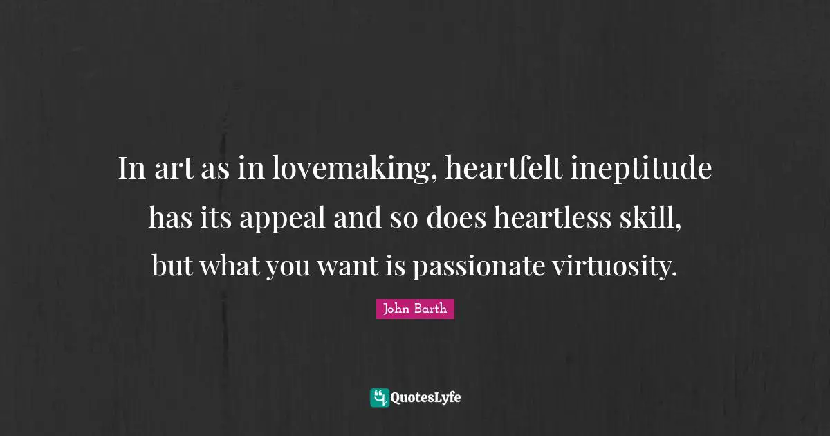 Heartfelt Quotes: "In art as in lovemaking, heartfelt ineptitude has its appeal and so does heartless skill, but what you want is passionate virtuosity."
