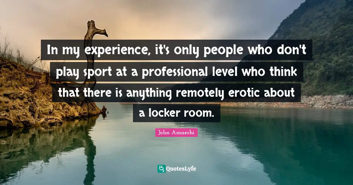 In my experience, it's only people who don't play sport at a professional level who think that there is anything remotely erotic about a locker room.