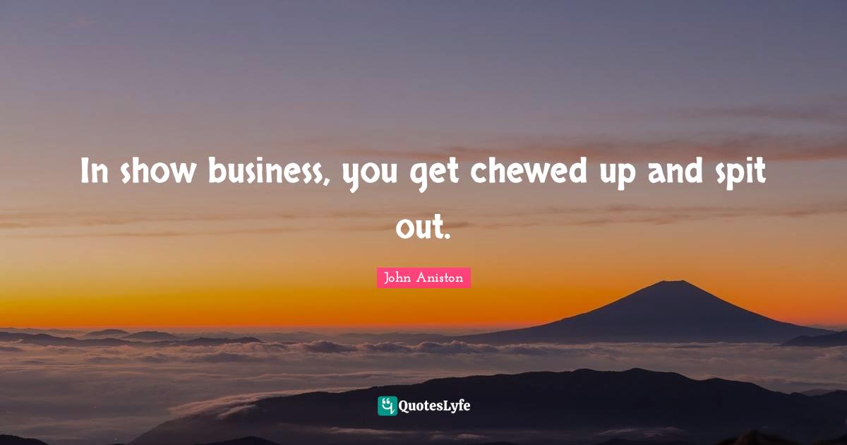 In show business, you get chewed up and spit out.