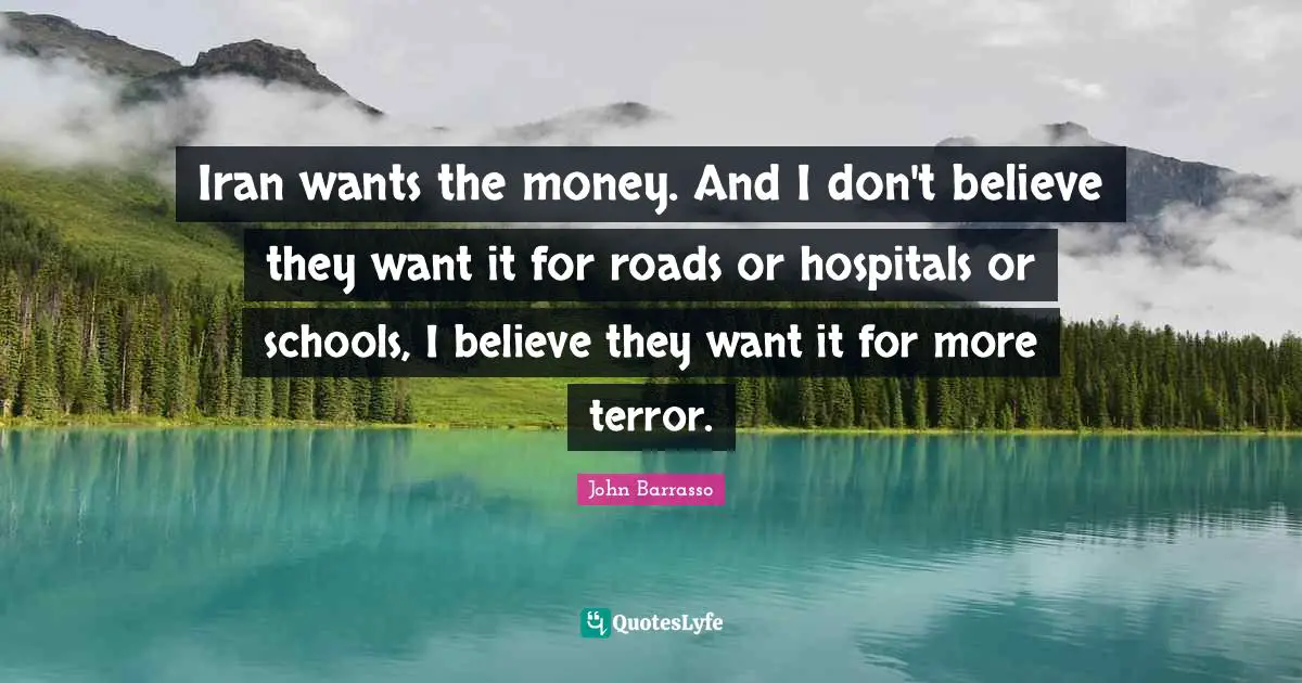 Iran wants the money. And I don't believe they want it for roads or hospitals or schools, I believe they want it for more terror.