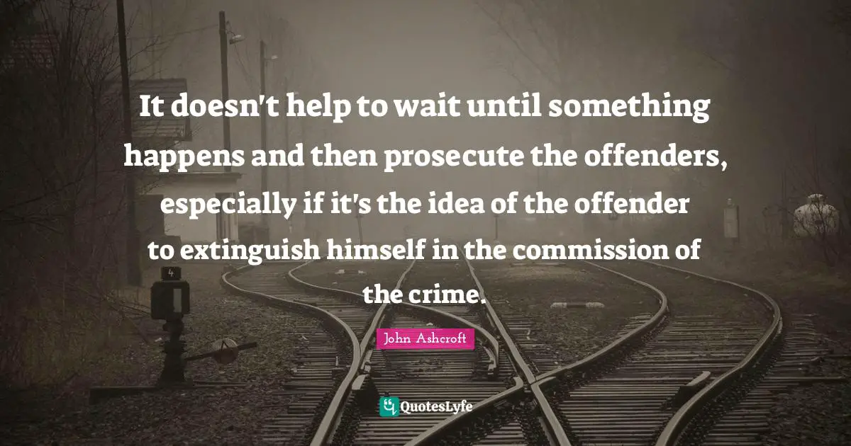 Offenders Quotes: "It doesn't help to wait until something happens and then prosecute the offenders, especially if it's the idea of the offender to extinguish himself in the commission of the crime."