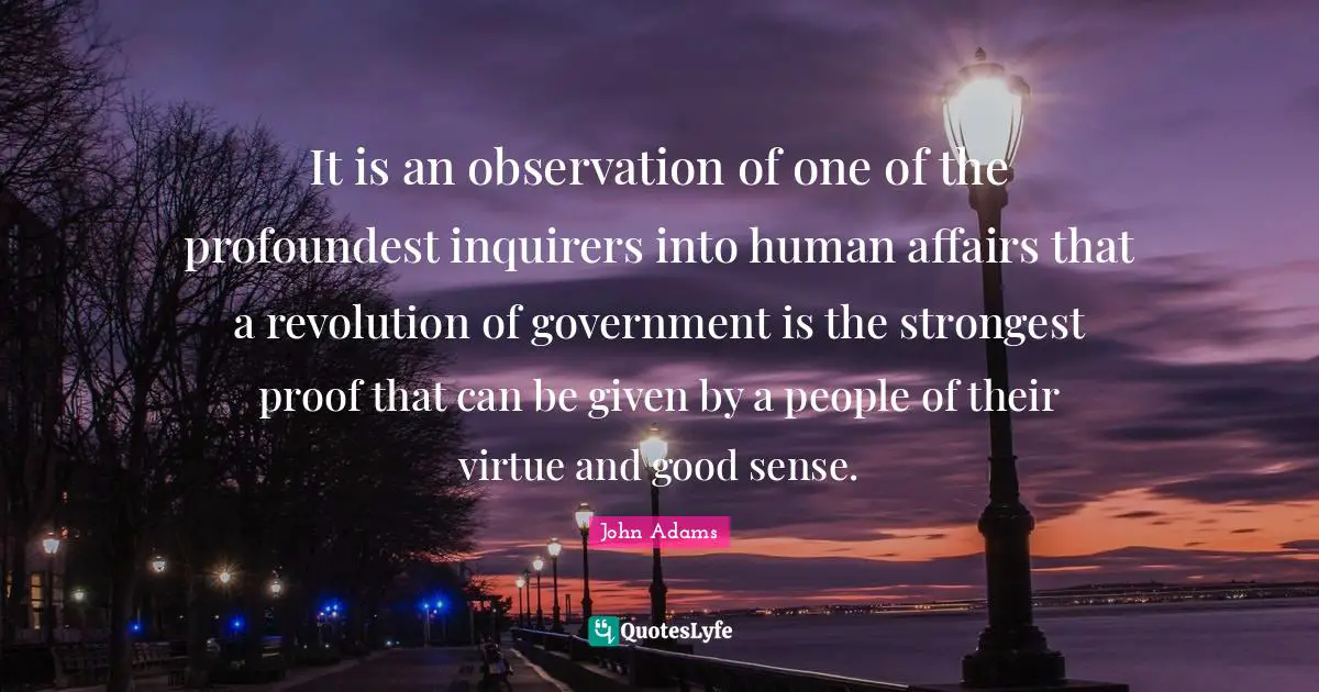 It is an observation of one of the profoundest inquirers into human affairs that a revolution of government is the strongest proof that can be given by a people of their virtue and good sense.