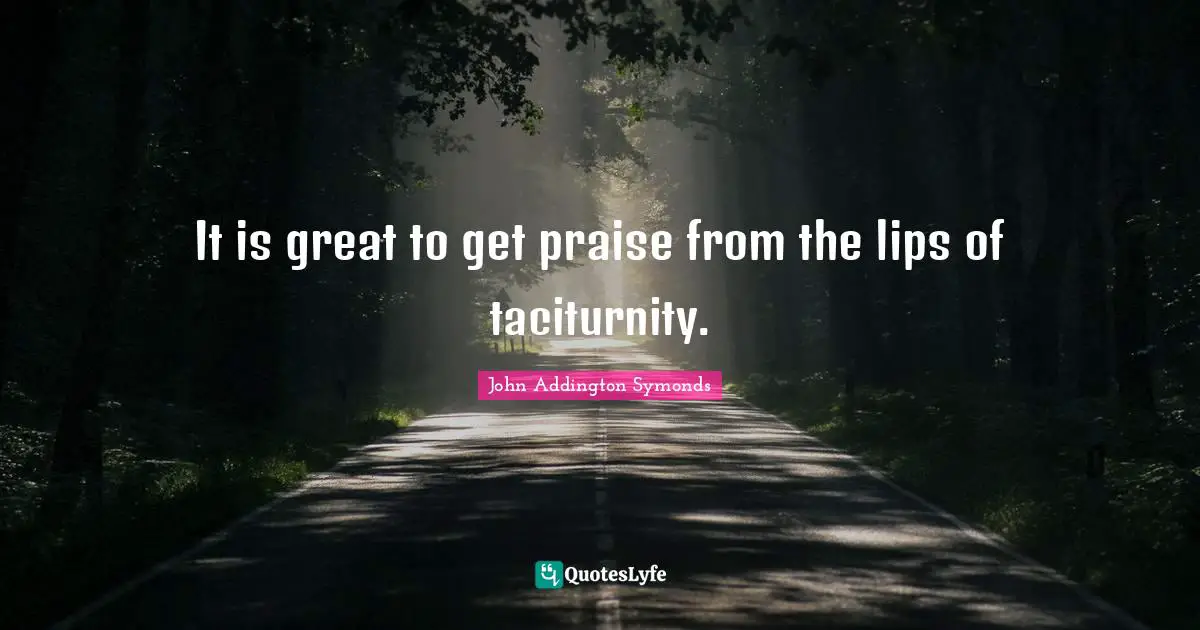 Praise Quotes: "It is great to get praise from the lips of taciturnity."