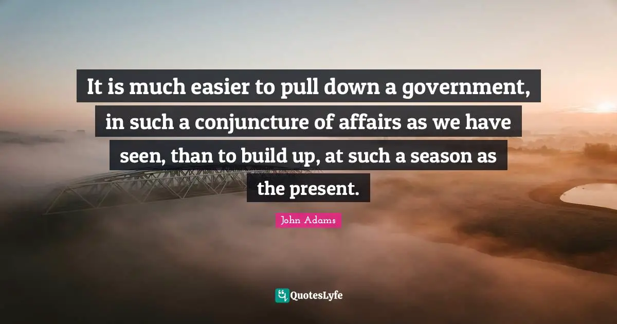 It is much easier to pull down a government, in such a conjuncture of affairs as we have seen, than to build up, at such a season as the present.