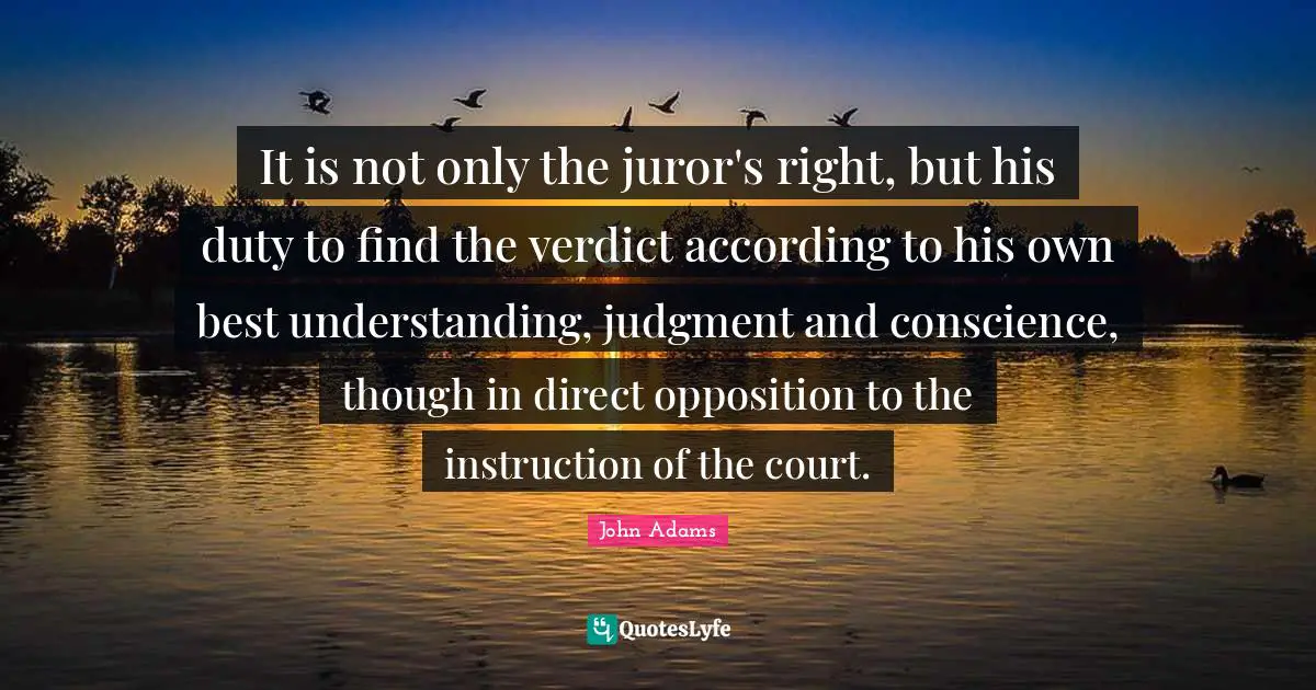 It is not only the juror's right, but his duty to find the verdict according to his own best understanding, judgment and conscience, though in direct opposition to the instruction of the court.