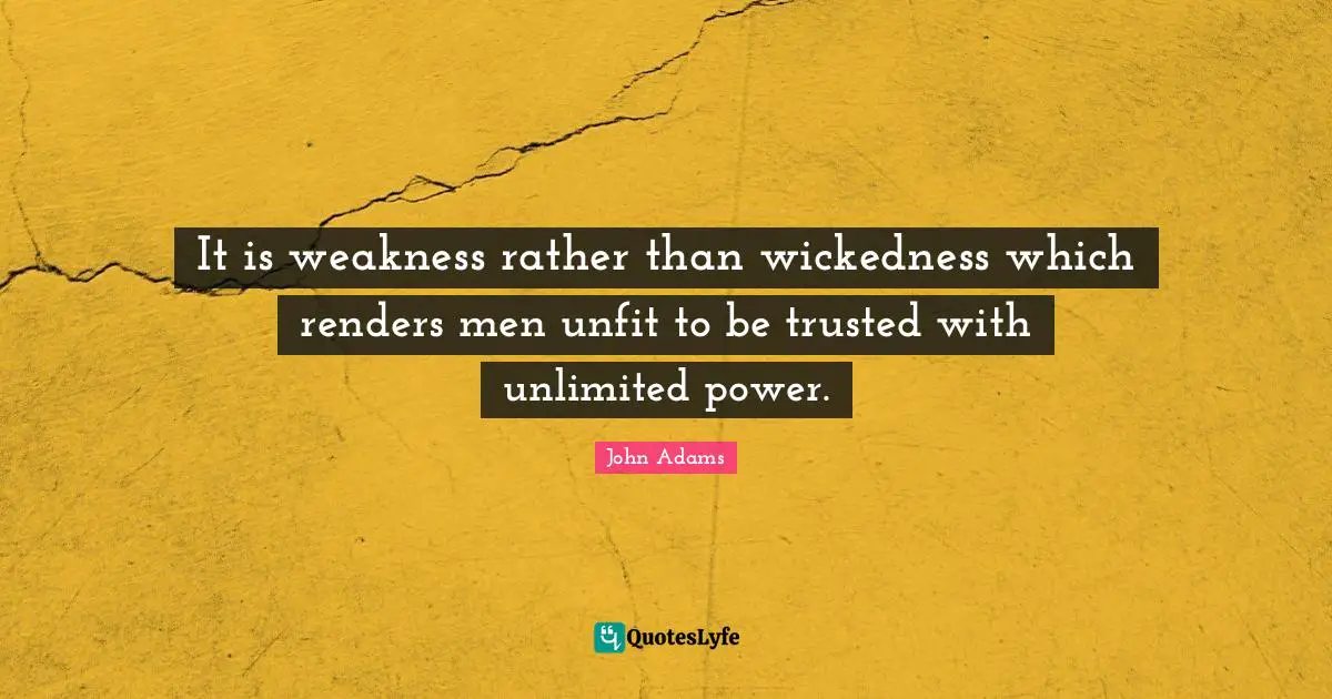 It is weakness rather than wickedness which renders men unfit to be trusted with unlimited power.