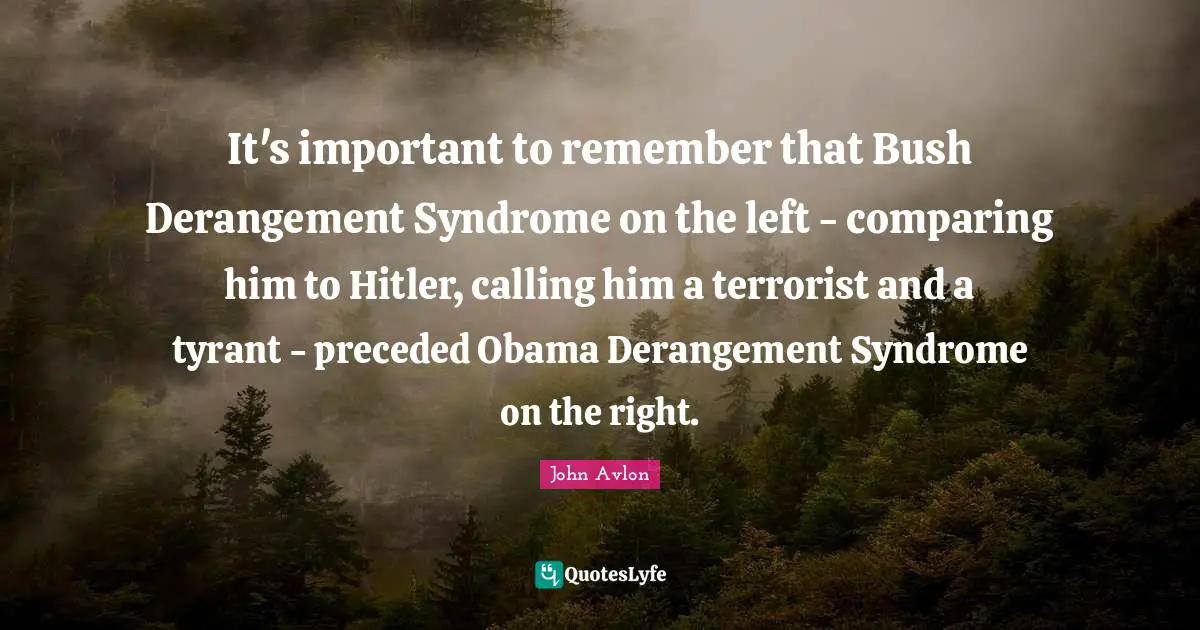 It's important to remember that Bush Derangement Syndrome on the left - comparing him to Hitler, calling him a terrorist and a tyrant - preceded Obama Derangement Syndrome on the right.