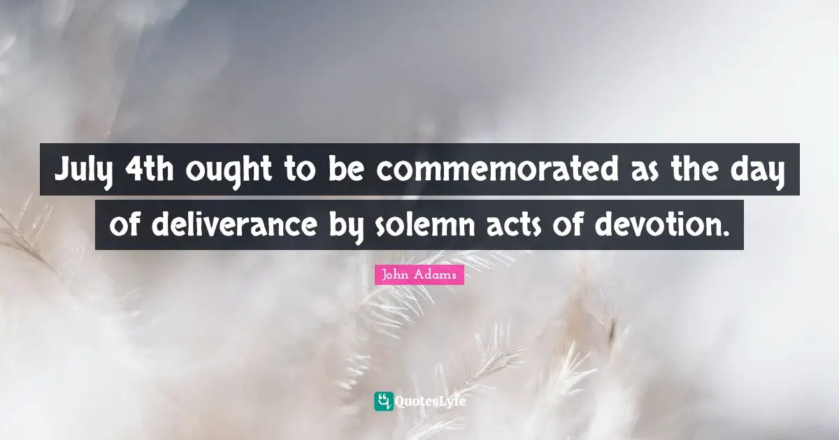 Independence Quotes: "July 4th ought to be commemorated as the day of deliverance by solemn acts of devotion."