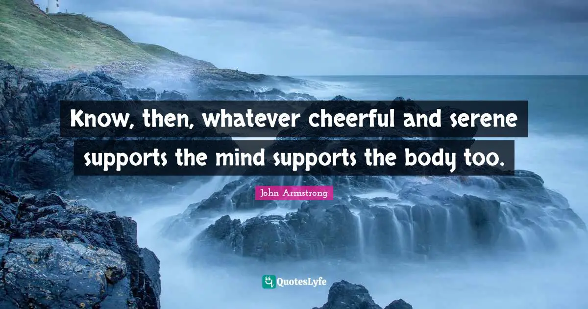 Know, then, whatever cheerful and serene supports the mind supports the body too.