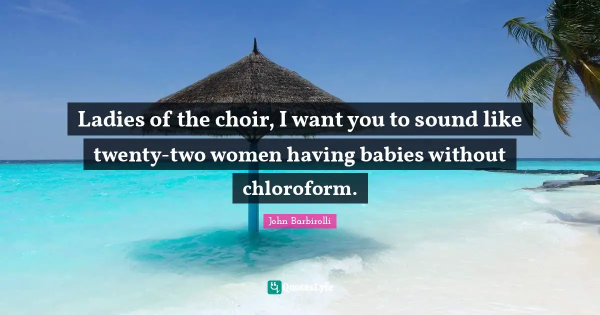 Ladies of the choir, I want you to sound like twenty-two women having babies without chloroform.