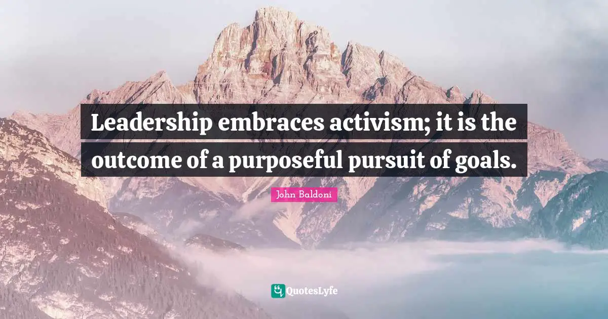 Leadership embraces activism; it is the outcome of a purposeful pursuit of goals.
