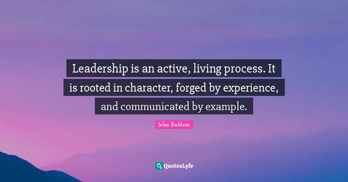 Forged Quotes: "Leadership is an active, living process. It is rooted in character, forged by experience, and communicated by example."