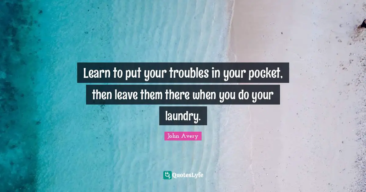 Learn to put your troubles in your pocket, then leave them there when you do your laundry.