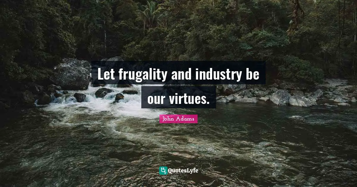 Let frugality and industry be our virtues.
