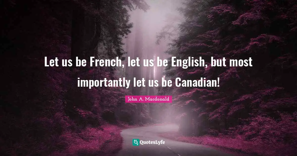 Let us be French, let us be English, but most importantly let us be Canadian!