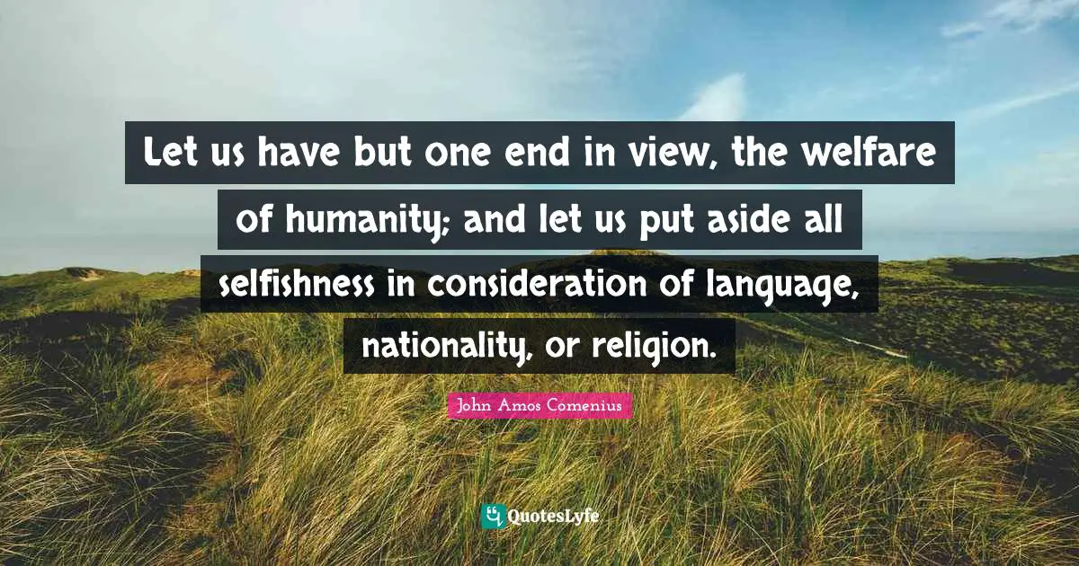 John Amos Comenius Quotes: Let us have but one end in view, the welfare of humanity; and let us put aside all selfishness in consideration of language, nationality, or religion.
