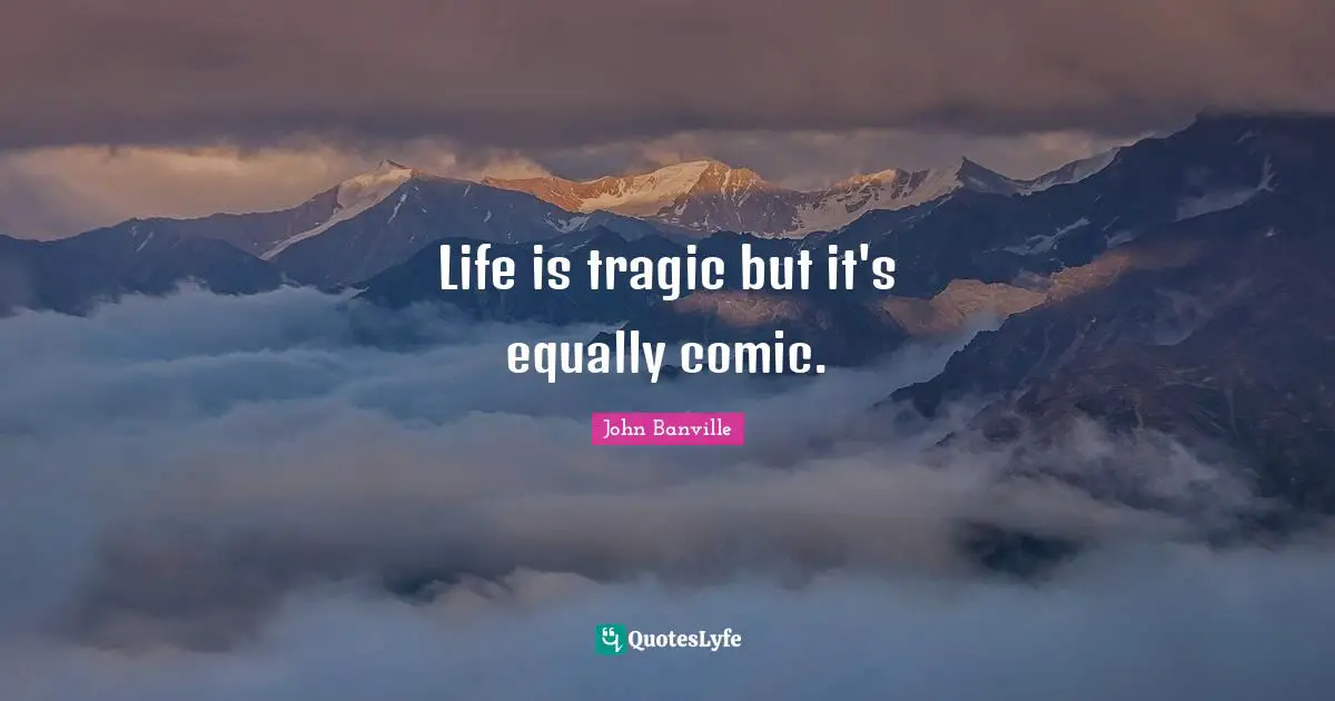 Life is tragic but it's equally comic.