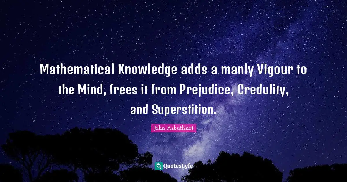 John Arbuthnot Quotes: "Mathematical Knowledge adds a manly Vigour to the Mind, frees it from Prejudice, Credulity, and Superstition."