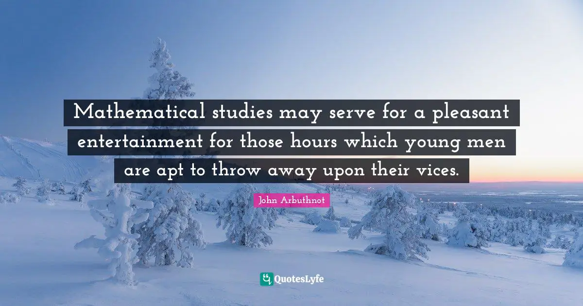 John Arbuthnot Quotes: "Mathematical studies may serve for a pleasant entertainment for those hours which young men are apt to throw away upon their vices."
