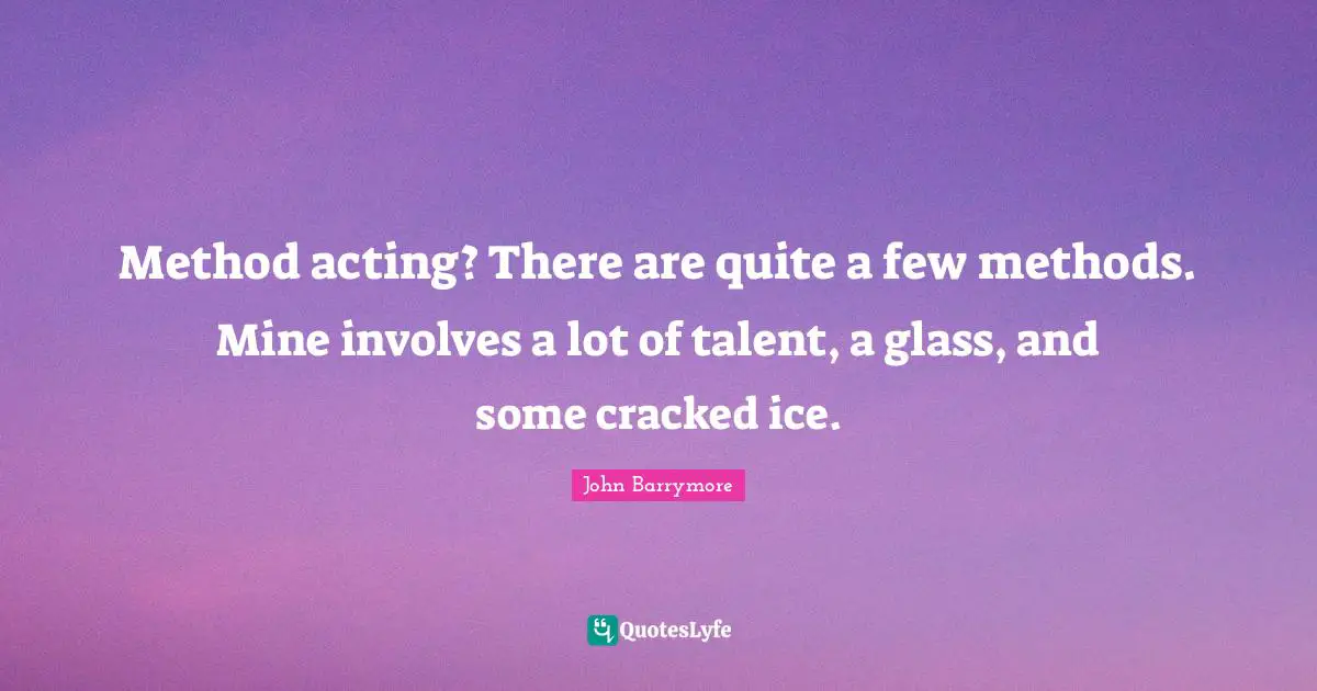 Method acting? There are quite a few methods. Mine involves a lot of talent, a glass, and some cracked ice.