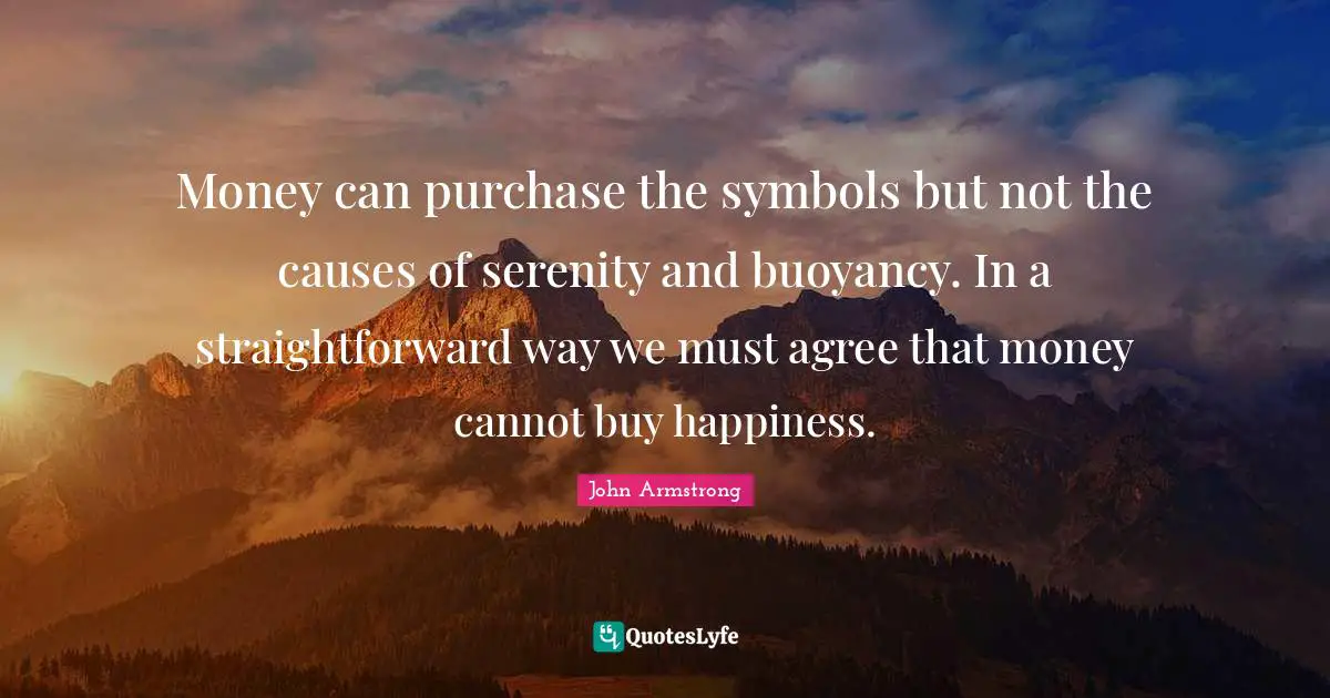 Money can purchase the symbols but not the causes of serenity and buoyancy. In a straightforward way we must agree that money cannot buy happiness.