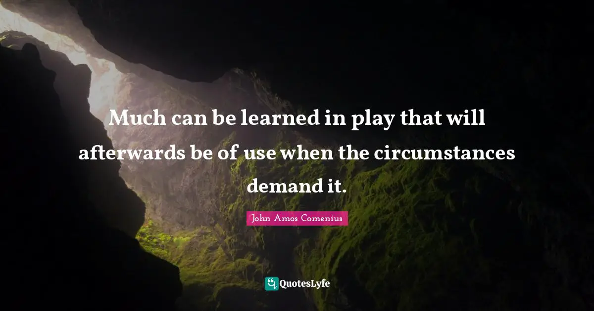 John Amos Comenius Quotes: Much can be learned in play that will afterwards be of use when the circumstances demand it.
