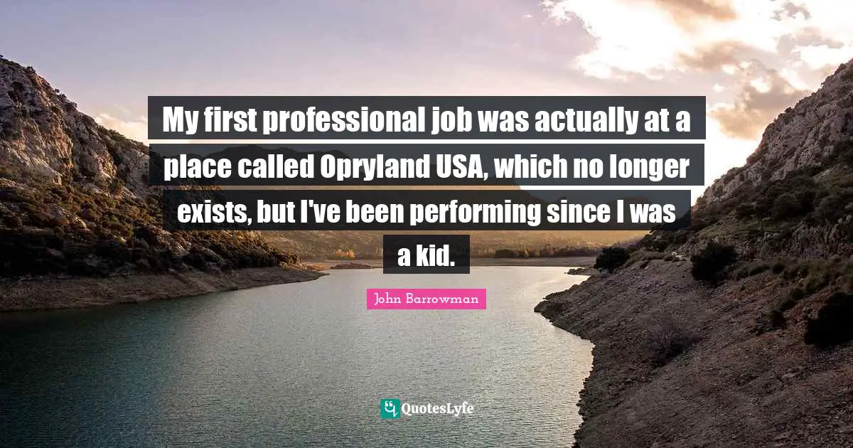 My first professional job was actually at a place called Opryland USA, which no longer exists, but I've been performing since I was a kid.