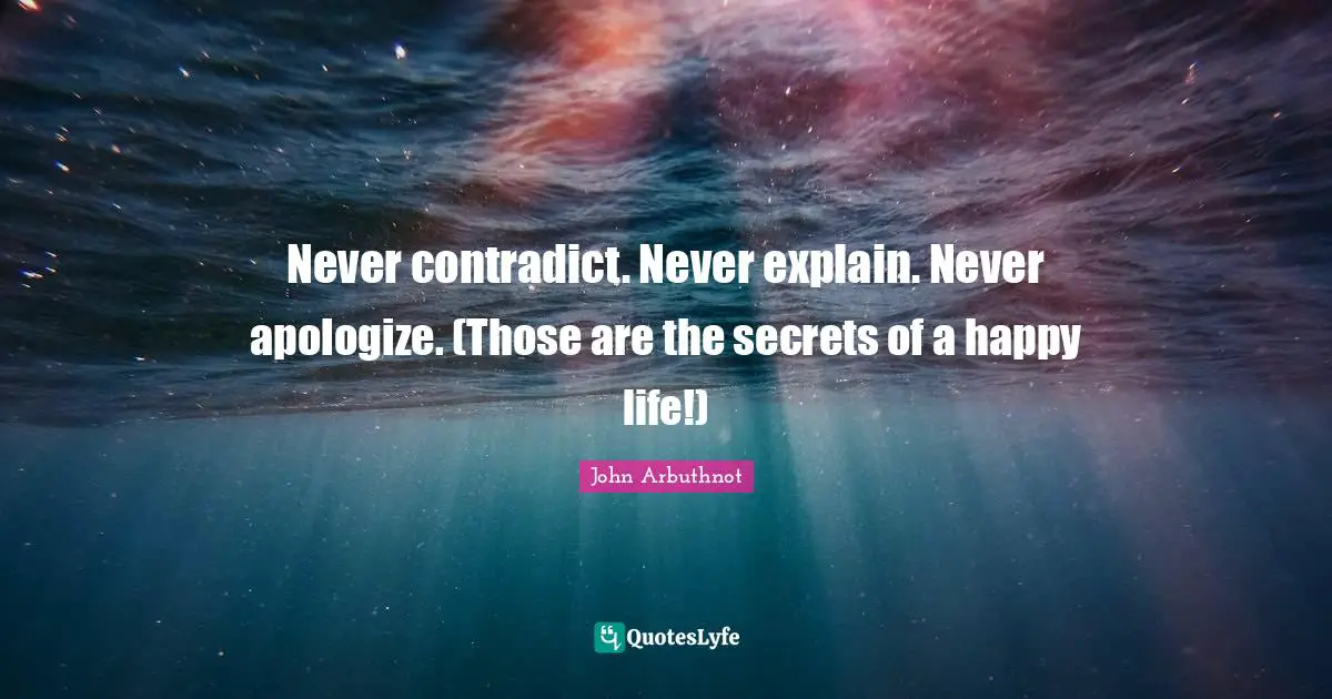 John Arbuthnot Quotes: "Never contradict. Never explain. Never apologize. (Those are the secrets of a happy life!)"