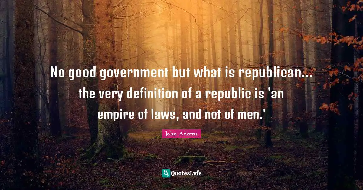 No good government but what is republican... the very definition of a republic is 'an empire of laws, and not of men.'