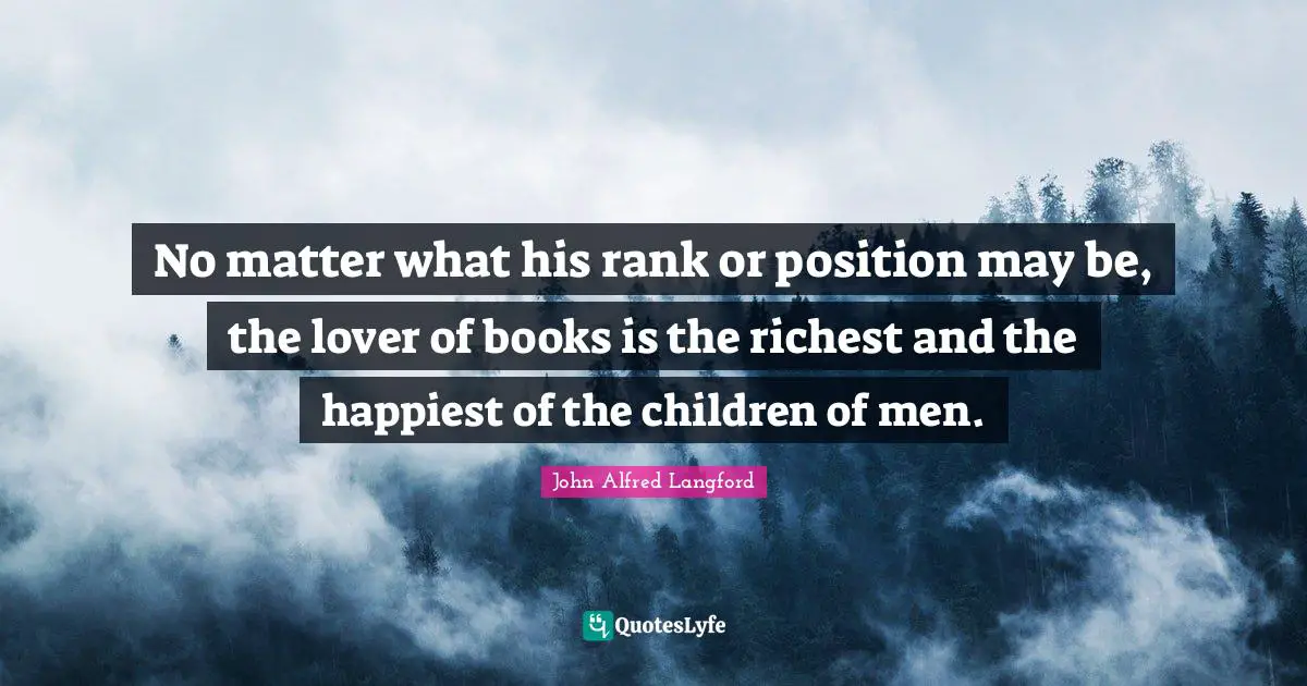 No matter what his rank or position may be, the lover of books is the richest and the happiest of the children of men.