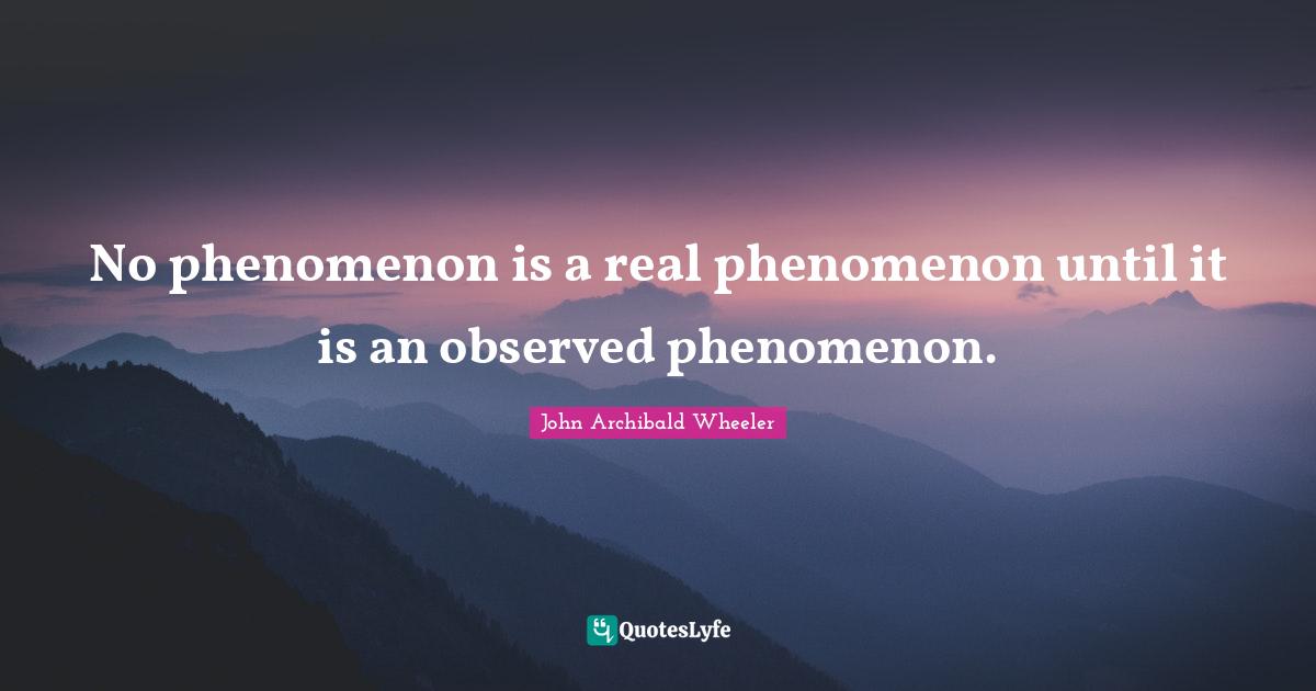 No phenomenon is a real phenomenon until it is an observed phenomenon.