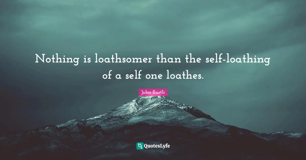 John Barth Quotes: "Nothing is loathsomer than the self-loathing of a self one loathes."