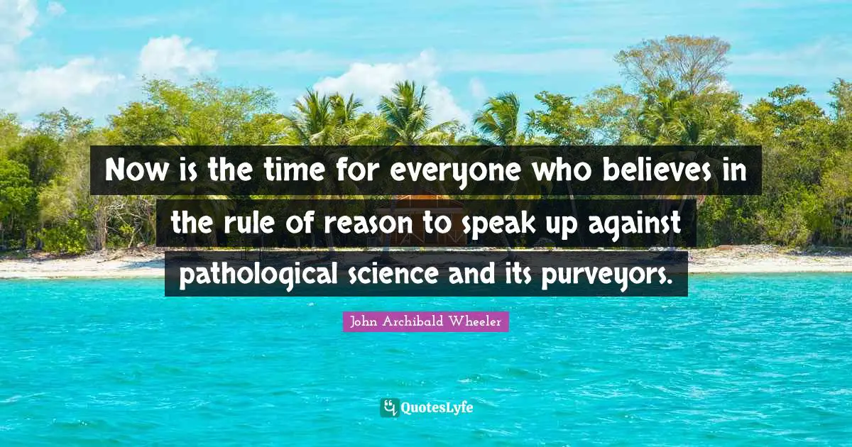 Now is the time for everyone who believes in the rule of reason to speak up against pathological science and its purveyors.