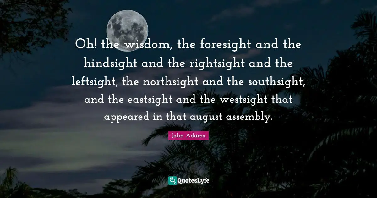 Oh! the wisdom, the foresight and the hindsight and the rightsight and the leftsight, the northsight and the southsight, and the eastsight and the westsight that appeared in that august assembly.