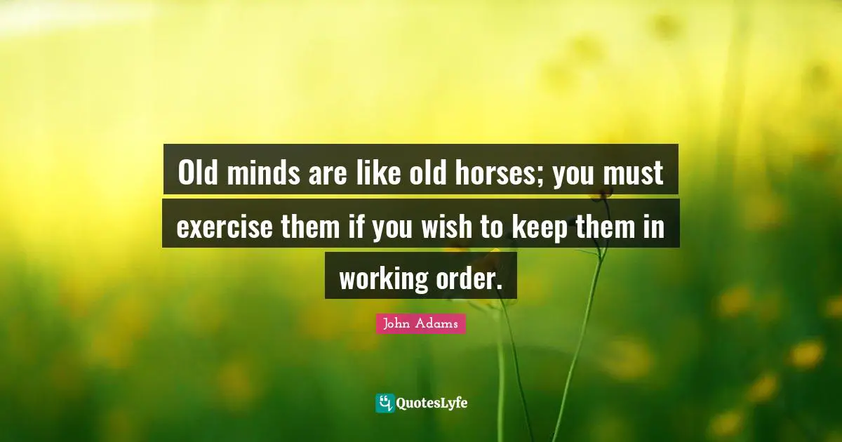 Old minds are like old horses; you must exercise them if you wish to keep them in working order.