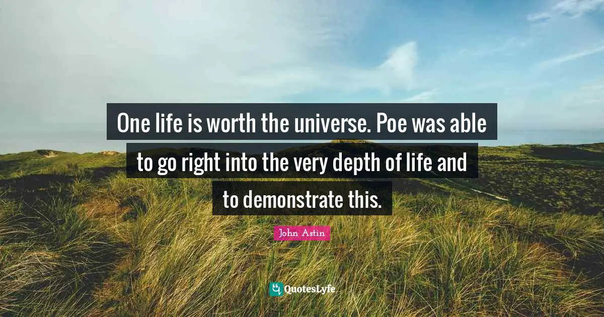 One life is worth the universe. Poe was able to go right into the very depth of life and to demonstrate this.
