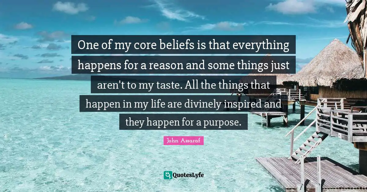 One of my core beliefs is that everything happens for a reason and some things just aren't to my taste. All the things that happen in my life are divinely inspired and they happen for a purpose.