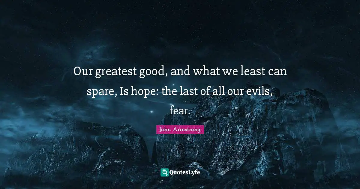 Our greatest good, and what we least can spare, Is hope: the last of all our evils, fear.