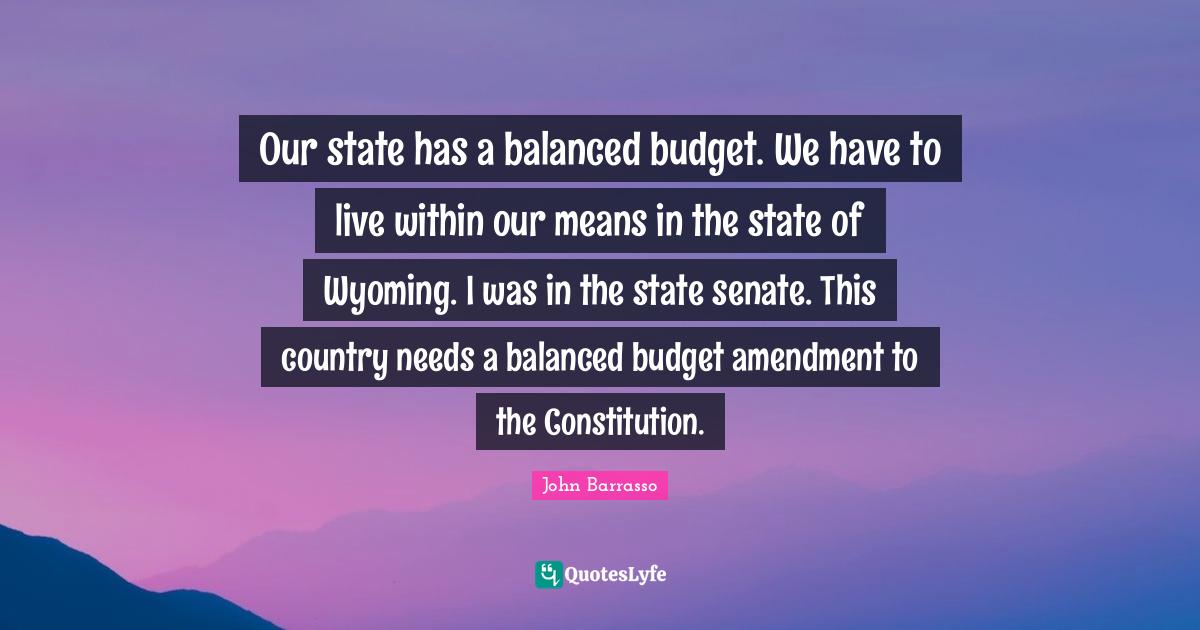 Our state has a balanced budget. We have to live within our means in t