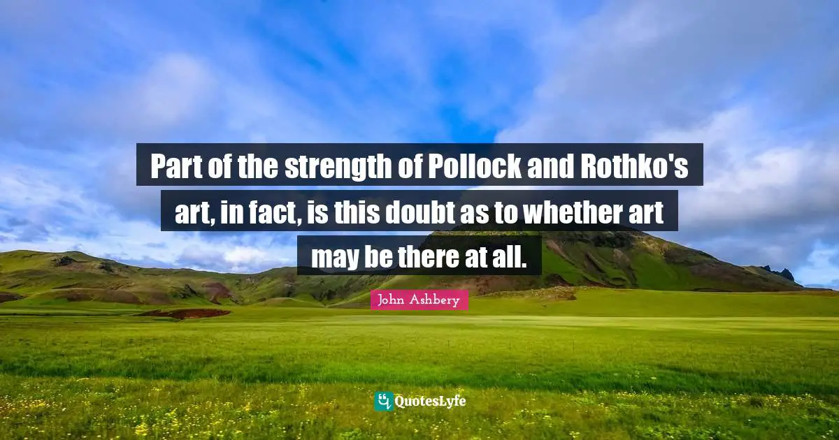 Part of the strength of Pollock and Rothko's art, in fact, is this doubt as to whether art may be there at all.