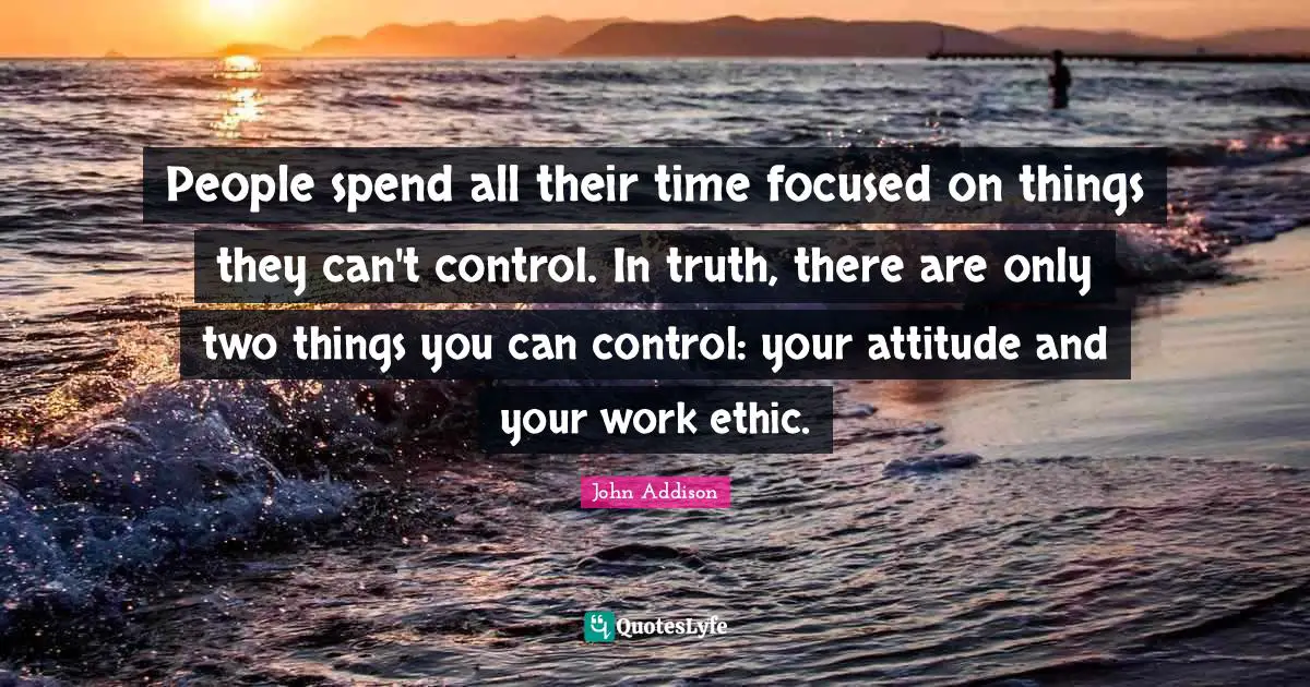 Two People Quotes: "People spend all their time focused on things they can't control. In truth, there are only two things you can control: your attitude and your work ethic."