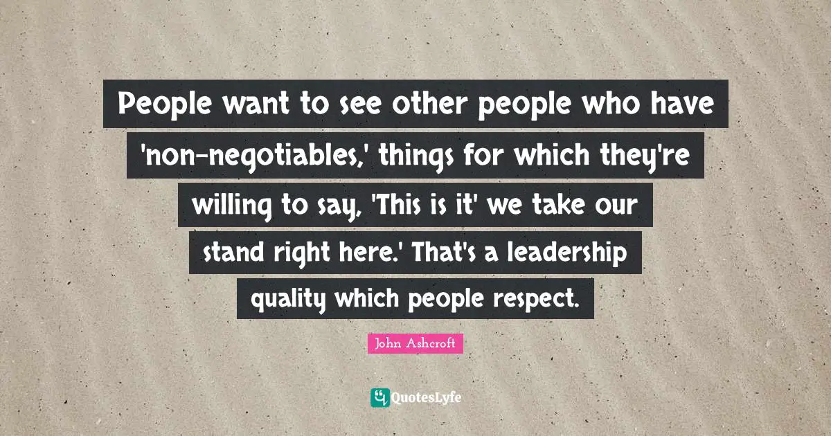 People want to see other people who have 'non-negotiables,' things for which they're willing to say, 'This is it' we take our stand right here.' That's a leadership quality which people respect.