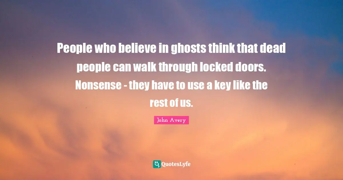 People who believe in ghosts think that dead people can walk through locked doors. Nonsense - they have to use a key like the rest of us.